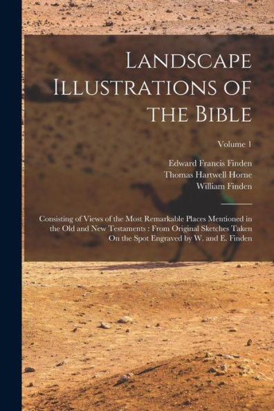 Landscape Illustrations Of The Bible: Consisting Of Views Of The Most Remarkable Places Mentioned In The Old And New Testaments: From Original ... Spot Engraved By W. And E. Finden; Volume 1