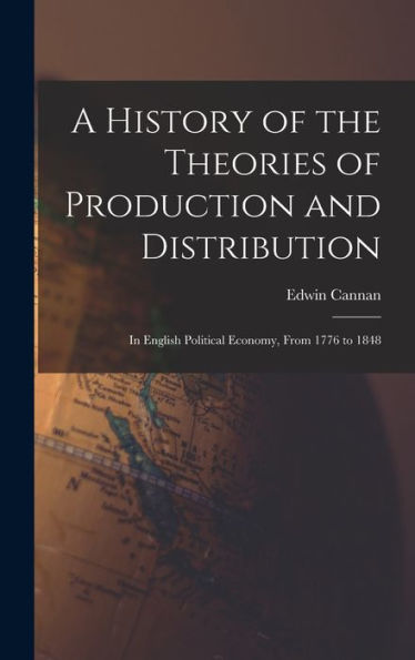 A History Of The Theories Of Production And Distribution: In English Political Economy, From 1776 To 1848