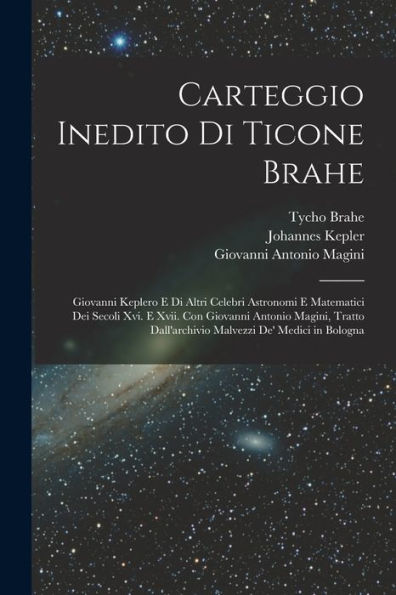 Carteggio Inedito Di Ticone Brahe: Giovanni Keplero E Di Altri Celebri Astronomi E Matematici Dei Secoli Xvi. E Xvii. Con Giovanni Antonio Magini, ... De' Medici In Bologna (Italian Edition)