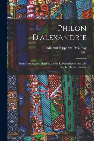 Philon D'Alexandrie: Ecrits Historiques; Influence, Luttes Et Persécutions Des Juifs Dans Le Monde Romain (French Edition)