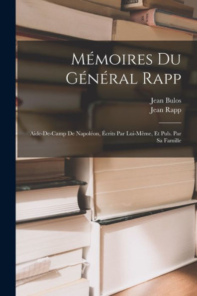 Mémoires Du Général Rapp: Aide-De-Camp De Napoléon, Écrits Par Lui-Même, Et Pub. Par Sa Famille (French Edition)