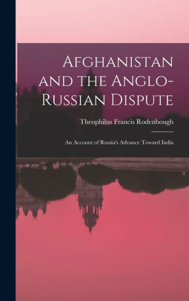 Afghanistan And The Anglo-Russian Dispute: An Account Of Russia'S Advance Toward India