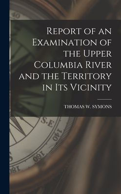 Report Of An Examination Of The Upper Columbia River And The Territory In Its Vicinity