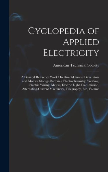 Cyclopedia Of Applied Electricity: A General Reference Work On Direct-Current Generators And Motors, Storage Batteries, Electrochemistry, Welding, ... Machinery, Telegraphy, Etc, Volume
