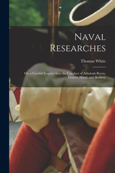 Naval Researches: Or, A Candid Enquiry Into The Conduct Of Admirals Byron, Graves, Hood, And Rodney