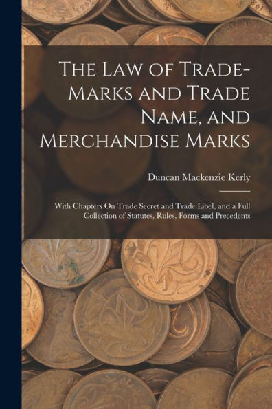 The Law Of Trade-Marks And Trade Name, And Merchandise Marks: With Chapters On Trade Secret And Trade Libel, And A Full Collection Of Statutes, Rules, Forms And Precedents
