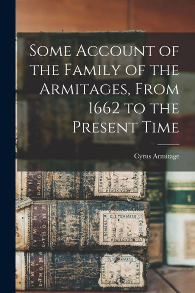 Some Account Of The Family Of The Armitages, From 1662 To The Present Time