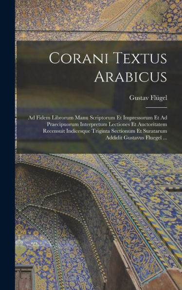 Corani Textus Arabicus: Ad Fidem Librorum Manu Scriptorum Et Impressorum Et Ad Praecipuorum Interpretum Lectiones Et Auctoritatem Recensuit Indicesque ... Addidit Gustavus Fluegel ... (Latin Edition)