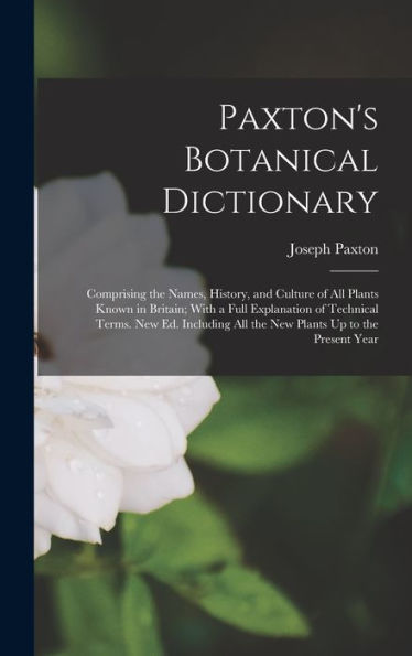 Paxton'S Botanical Dictionary: Comprising The Names, History, And Culture Of All Plants Known In Britain; With A Full Explanation Of Technical Terms. ... All The New Plants Up To The Present Year