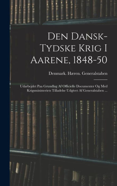 Den Dansk-Tydske Krig I Aarene, 1848-50: Udarbejdet Paa Grundlag Af Officielle Documenter Og Med Krigsministeriets Tilladelse Udgivet Af Generalstaben ... (Danish Edition)