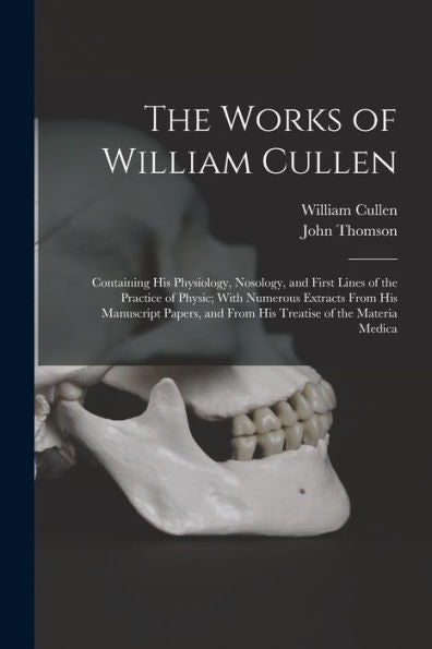 The Works Of William Cullen: Containing His Physiology, Nosology, And First Lines Of The Practice Of Physic; With Numerous Extracts From His ... And From His Treatise Of The Materia Medica