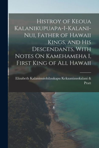 Histroy Of Keoua Kalanikupuapa-I-Kalani-Nui, Father Of Hawaii Kings, And His Descendants, With Notes On Kamehameha I, First King Of All Hawaii