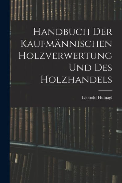 Handbuch Der Kaufmännischen Holzverwertung Und Des Holzhandels (German Edition)