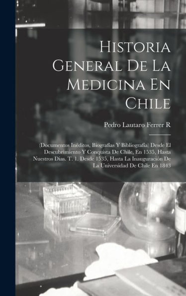 Historia General De La Medicina En Chile: (Documentos Inéditos, Biografías Y Bibliografía) Desde El Descubrimiento Y Conquista De Chile, En 1535, ... De Chile En 1843 (Spanish Edition)