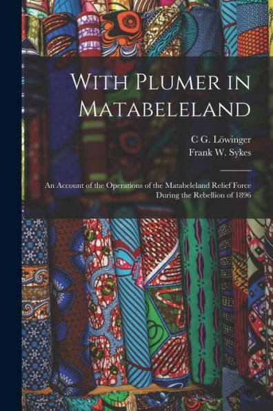 With Plumer In Matabeleland: An Account Of The Operations Of The Matabeleland Relief Force During The Rebellion Of 1896