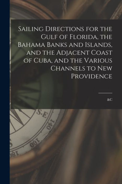 Sailing Directions For The Gulf Of Florida, The Bahama Banks And Islands, And The Adjacent Coast Of Cuba, And The Various Channels To New Providence; &C
