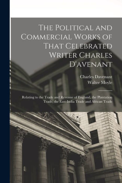 The Political And Commercial Works Of That Celebrated Writer Charles D'Avenant: Relating To The Trade And Revenue Of England, The Plantation Trade, The East-India Trade And African Trade