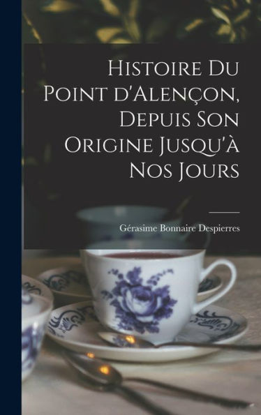 Histoire Du Point D'Alençon, Depuis Son Origine Jusqu'À Nos Jours (French Edition)