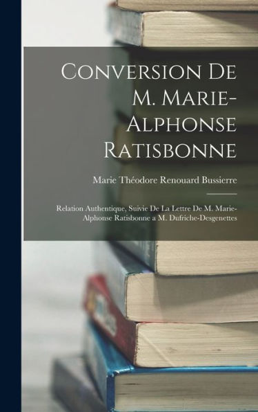 Conversion De M. Marie-Alphonse Ratisbonne: Relation Authentique, Suivie De La Lettre De M. Marie-Alphonse Ratisbonne A M. Dufriche-Desgenettes (French Edition)