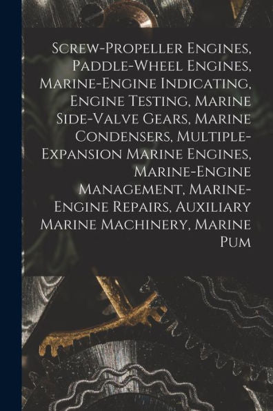 Screw-Propeller Engines, Paddle-Wheel Engines, Marine-Engine Indicating, Engine Testing, Marine Side-Valve Gears, Marine Condensers, ... Auxiliary Marine Machinery, Marine Pum