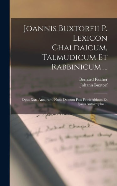 Joannis Buxtorfii P. Lexicon Chaldaicum, Talmudicum Et Rabbinicum ...: Opus Xxx. Annorum, Nunc Demum Post Patris Abitum Ex Ipsius Autographo ... (German Edition)