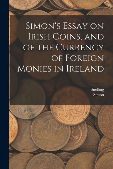Simon'S Essay On Irish Coins, And Of The Currency Of Foreign Monies In Ireland