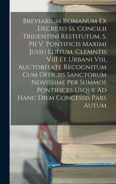 Breviarium Romanum Ex Decreto Ss. Concilii Tridentini Restitutum, S. Pii V. Pontificis Maximi Jussu Editum, Clemntis Viii Et Urbani Viii, Auctoritate ... Diem Concessis Pars Autum (Latin Edition)