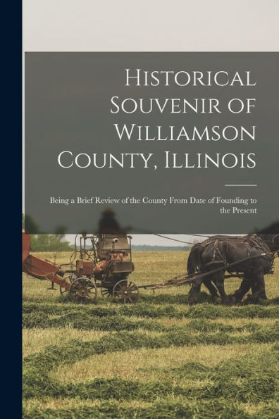 Historical Souvenir Of Williamson County, Illinois: Being A Brief Review Of The County From Date Of Founding To The Present