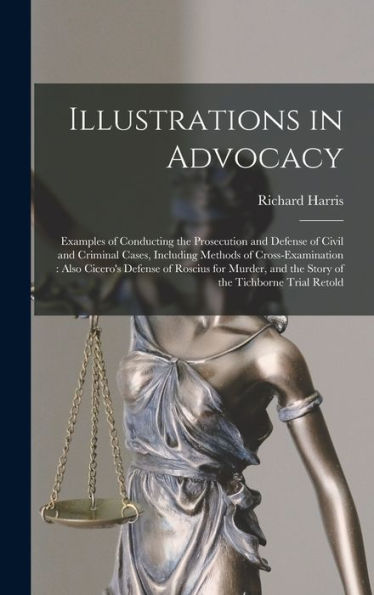 Illustrations In Advocacy: Examples Of Conducting The Prosecution And Defense Of Civil And Criminal Cases, Including Methods Of Cross-Examination: ... And The Story Of The Tichborne Trial Retold