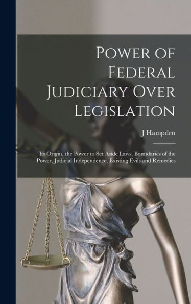 Power Of Federal Judiciary Over Legislation; Its Origin, The Power To Set Aside Laws, Boundaries Of The Power, Judicial Independence, Existing Evils And Remedies