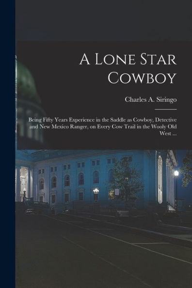 A Lone Star Cowboy: Being Fifty Years Experience In The Saddle As Cowboy, Detective And New Mexico Ranger, On Every Cow Trail In The Wooly Old West ...