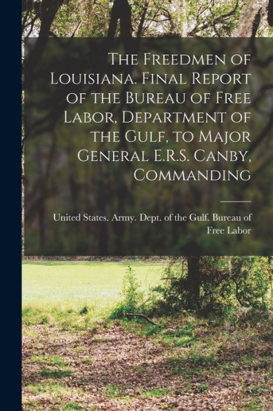 The Freedmen Of Louisiana. Final Report Of The Bureau Of Free Labor, Department Of The Gulf, To Major General E.R.S. Canby, Commanding