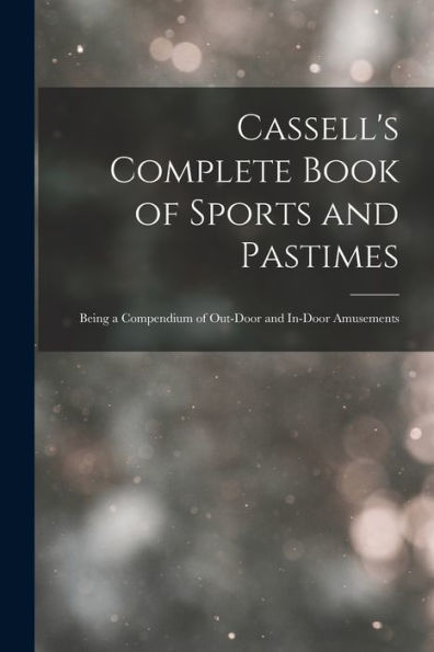Cassell'S Complete Book Of Sports And Pastimes: Being A Compendium Of Out-Door And In-Door Amusements