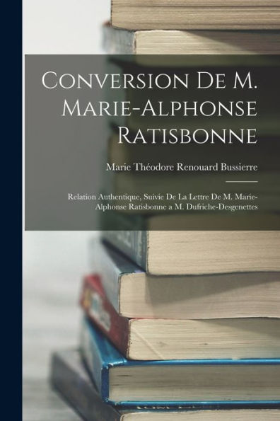Conversion De M. Marie-Alphonse Ratisbonne: Relation Authentique, Suivie De La Lettre De M. Marie-Alphonse Ratisbonne A M. Dufriche-Desgenettes (French Edition)