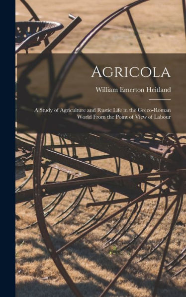 Agricola; A Study Of Agriculture And Rustic Life In The Greco-Roman World From The Point Of View Of Labour