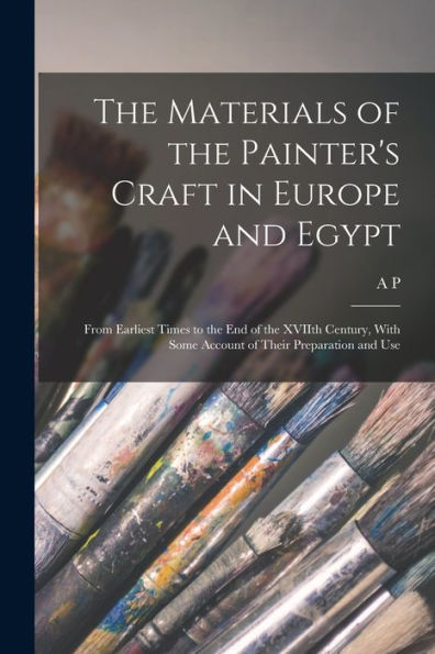 The Materials Of The Painter'S Craft In Europe And Egypt: From Earliest Times To The End Of The Xviith Century, With Some Account Of Their Preparation And Use