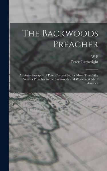 The Backwoods Preacher: An Autobiography Of Peter Cartwright, For More Than Fifty Years A Preacher In The Backwoods And Western Wilds Of America