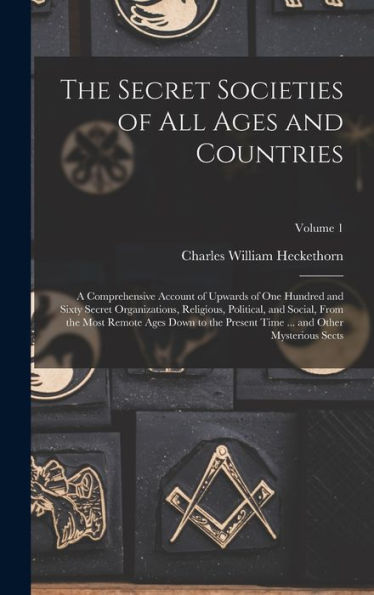The Secret Societies Of All Ages And Countries: A Comprehensive Account Of Upwards Of One Hundred And Sixty Secret Organizations, Religious, ... Time ... And Other Mysterious Sects; Volume 1