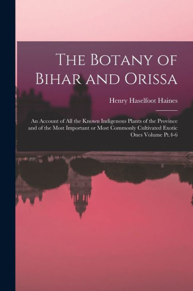 The Botany Of Bihar And Orissa: An Account Of All The Known Indigenous Plants Of The Province And Of The Most Important Or Most Commonly Cultivated Exotic Ones Volume Pt.4-6