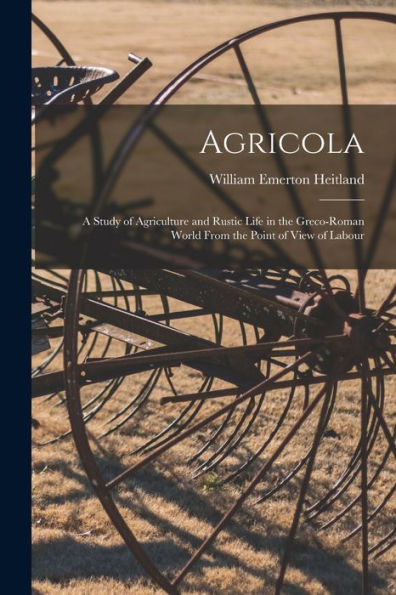 Agricola; A Study Of Agriculture And Rustic Life In The Greco-Roman World From The Point Of View Of Labour
