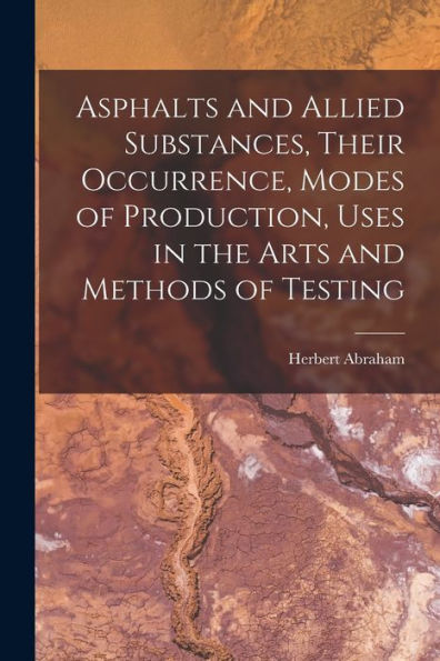 Asphalts And Allied Substances, Their Occurrence, Modes Of Production, Uses In The Arts And Methods Of Testing