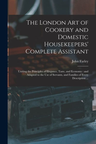 The London Art Of Cookery And Domestic Housekeepers' Complete Assistant: Uniting The Principles Of Elegance, Taste, And Economy: And Adapted To The ... And Families Of Every Description ...