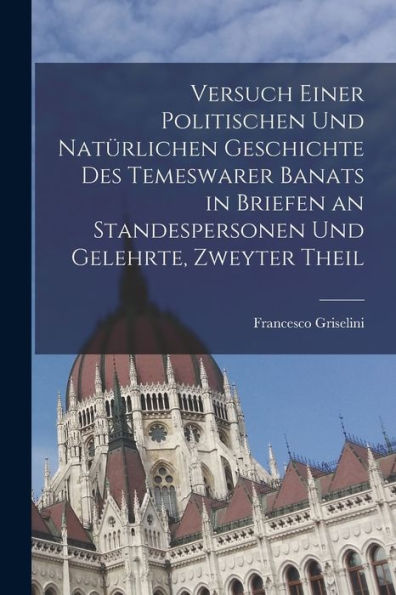 Versuch Einer Politischen Und Natürlichen Geschichte Des Temeswarer Banats In Briefen An Standespersonen Und Gelehrte, Zweyter Theil (German Edition)