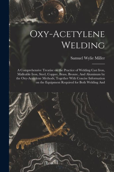 Oxy-Acetylene Welding; A Comprehensive Treatise On The Practice Of Welding Cast Iron, Malleable Iron, Steel, Copper, Brass, Bronze, And Aluminum By ... The Equipment Required For Both Welding And