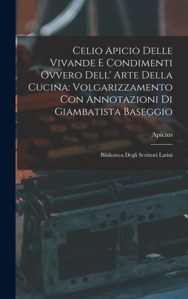 Celio Apicio Delle Vivande E Condimenti Ovvero Dell' Arte Della Cucina: Volgarizzamento Con Annotazioni Di Giambatista Baseggio: Biblioteca Degli Scrittori Latini (Italian Edition)