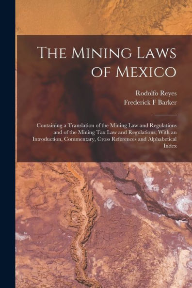 The Mining Laws Of Mexico: Containing A Translation Of The Mining Law And Regulations And Of The Mining Tax Law And Regulations, With An Introduction, ... Cross References And Alphabetical Index