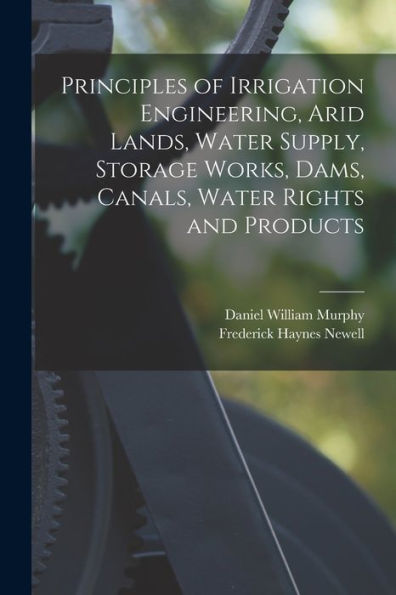 Principles Of Irrigation Engineering, Arid Lands, Water Supply, Storage Works, Dams, Canals, Water Rights And Products