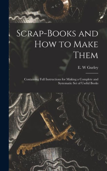 Scrap-Books And How To Make Them: Containing Full Instructions For Making A Complete And Systematic Set Of Useful Books