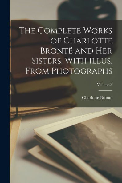 The Complete Works Of Charlotte Brontë And Her Sisters. With Illus. From Photographs; Volume 3