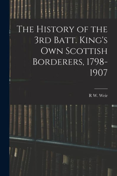 The History Of The 3Rd Batt. King'S Own Scottish Borderers, 1798-1907